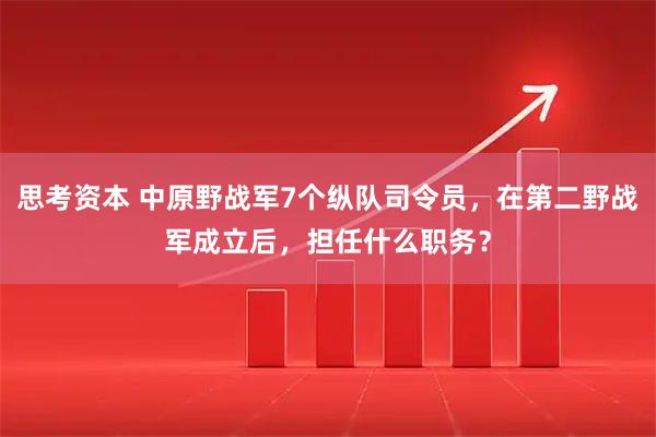 思考资本 中原野战军7个纵队司令员，在第二野战军成立后，担任什么职务？