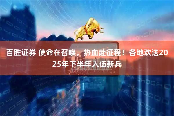 百胜证券 使命在召唤，热血赴征程！各地欢送2025年下半年入伍新兵