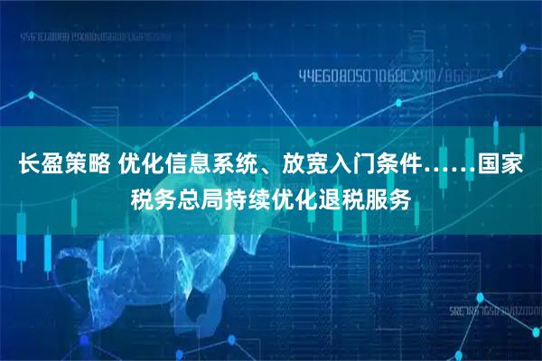 长盈策略 优化信息系统、放宽入门条件……国家税务总局持续优化退税服务