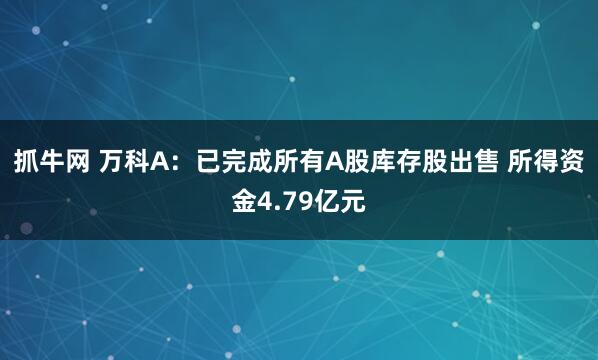 抓牛网 万科A：已完成所有A股库存股出售 所得资金4.79亿元