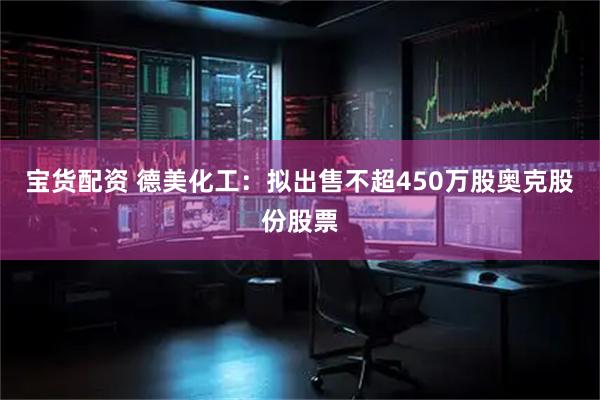 宝货配资 德美化工：拟出售不超450万股奥克股份股票