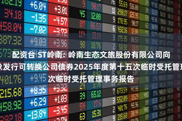 配资台 ST岭南: 岭南生态文旅股份有限公司向不特定对象发行可转换公司债券2025年度第十五次临时受托管理事务报告