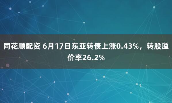 同花顺配资 6月17日东亚转债上涨0.43%，转股溢价率26.2%