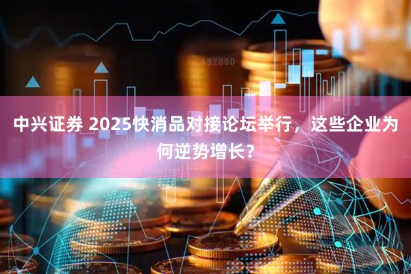 中兴证券 2025快消品对接论坛举行，这些企业为何逆势增长？