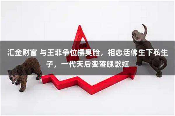 汇金财富 与王菲争位摆臭脸，相恋活佛生下私生子，一代天后变落魄歌姬