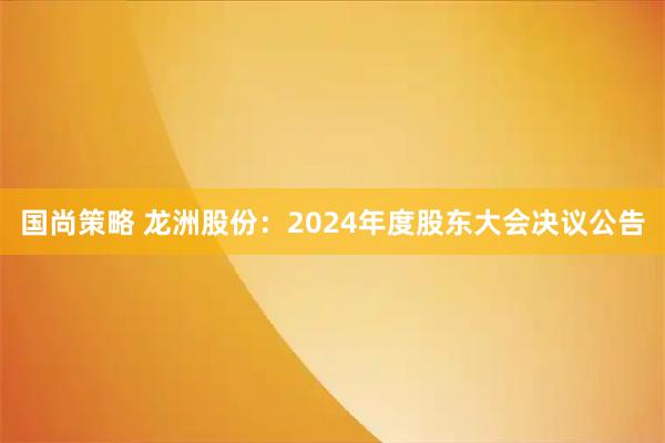 国尚策略 龙洲股份：2024年度股东大会决议公告