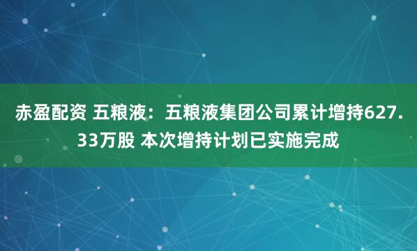 赤盈配资 五粮液：五粮液集团公司累计增持627.33万股 本次增持计划已实施完成