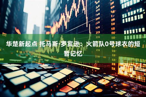 华楚新起点 托马斯·罗宾逊：火箭队0号球衣的短暂记忆