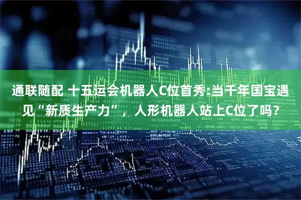 通联随配 十五运会机器人C位首秀:当千年国宝遇见“新质生产力”，人形机器人站上C位了吗？