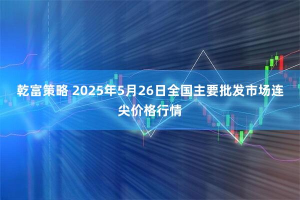 乾富策略 2025年5月26日全国主要批发市场连尖价格行情