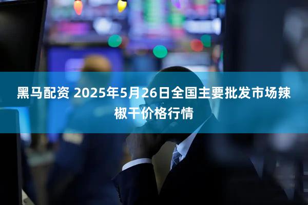 黑马配资 2025年5月26日全国主要批发市场辣椒干价格行情