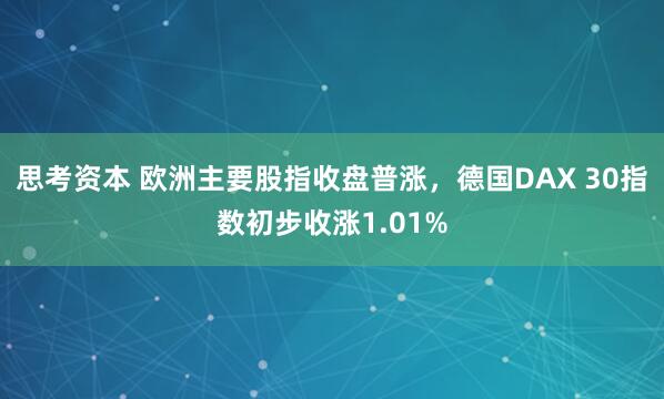 思考资本 欧洲主要股指收盘普涨，德国DAX 30指数初步收涨1.01%