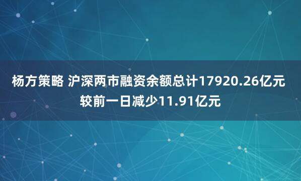 杨方策略 沪深两市融资余额总计17920.26亿元 较前一日减少11.91亿元
