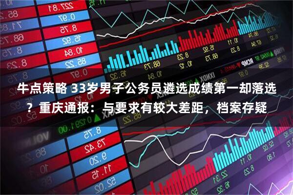 牛点策略 33岁男子公务员遴选成绩第一却落选？重庆通报：与要求有较大差距，档案存疑