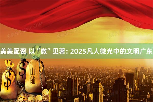 美美配资 以“微”见著: 2025凡人微光中的文明广东