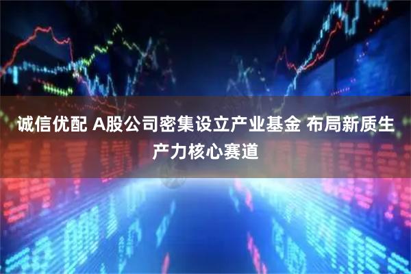 诚信优配 A股公司密集设立产业基金 布局新质生产力核心赛道