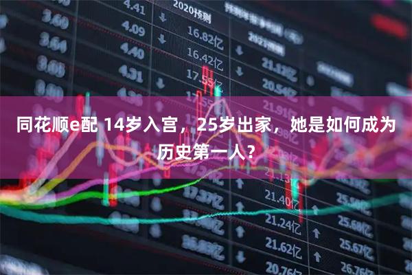 同花顺e配 14岁入宫，25岁出家，她是如何成为历史第一人？