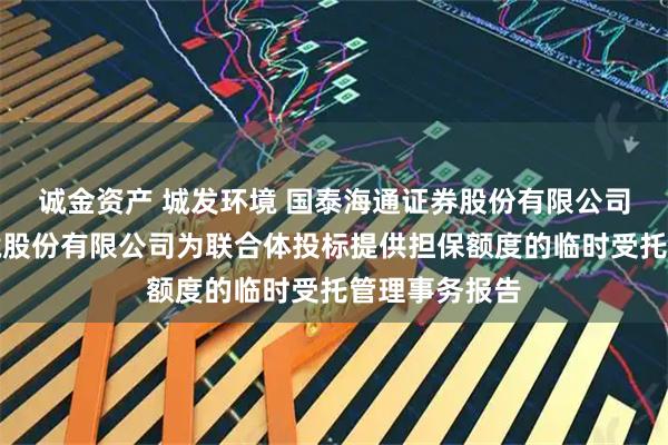 诚金资产 城发环境 国泰海通证券股份有限公司关于城发环境股份有限公司为联合体投标提供担保额度的临时受托管理事务报告