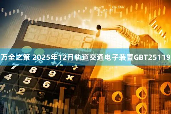 万全之策 2025年12月轨道交通电子装置GBT25119