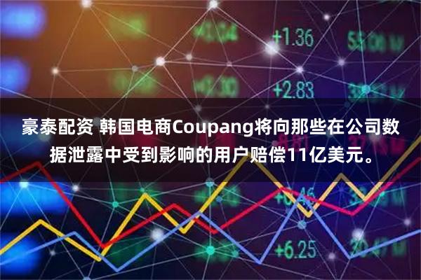 豪泰配资 韩国电商Coupang将向那些在公司数据泄露中受到影响的用户赔偿11亿美元。
