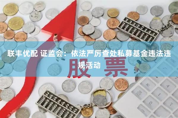 联丰优配 证监会：依法严厉查处私募基金违法违规活动