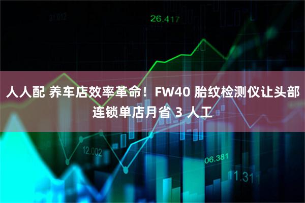 人人配 养车店效率革命！FW40 胎纹检测仪让头部连锁单店月省 3 人工